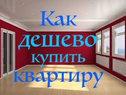 КАК ДЕШЕВО КУПИТЬ КВАРТИРУ.