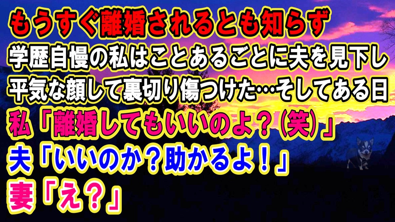 【スカッと】もうすぐ離婚されるとも知らず学歴自慢の私はことあるごとに夫を見下し平気な顔して裏切り傷つけた…そしてある日…私「離婚してもいいのよ？ｗ」夫「いいのか？助かるよ！困るのは君だけど」【修羅場】