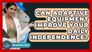 Can Adaptive Equipment Improve Your Daily Independence? - Your Accessible Health