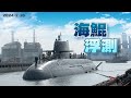海鯤浮船測試沒漏氣!潛艦國造再進一步！除了俥葉全都露!魚雷孔.側掃聲納首度亮相!(公共電視 - 有話好說）