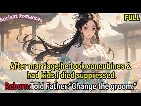After marriage,he took concubines & had kids.I died suppressed.Reborn:Told Father:"Change the groom"