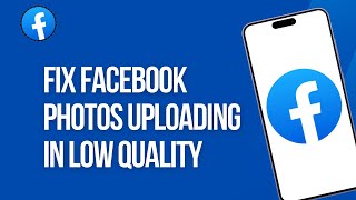 How to Fix Facebook Photos Uploading in Low Quality