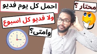 لازم احمل كل يوم فديو ولا الاحسن انزل فديو في الاسبوع