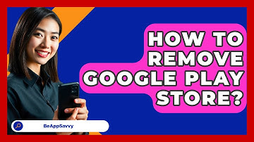 How To Remove Google Play Store? - Be App Savvy