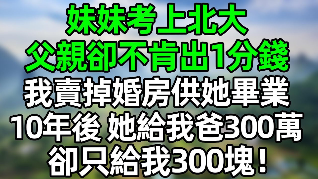 妹妹考上北大，父親卻不肯出1分錢！我沒閙 賣掉婚房供她畢業，10年後，她給我爸300萬，卻只給我300塊！#深夜淺讀 #夜讀人生 #大橘講故事  #情感故事  #講故事  #幸福生活 #深夜故事