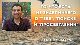 То, что есть, не знает ничего о &quot;тебе&quot;, &quot;поиске&quot; и &quot;просветлении&quot;. Сатсанг 28.04.2024