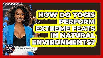 How Do Yogis Perform Extreme Feats In Natural Environments? - Epic World Record Holders