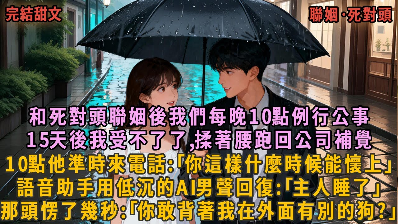 和死對頭聯姻後我們每晚10點例行公事，15天後我受不了了,揉著腰跑回公司補覺，10點他準時來電話:｢你這樣什麼時候能懷上｣，語音助手用低沉的AI男聲回復:｢主人睡了｣，那頭愣了幾秒
