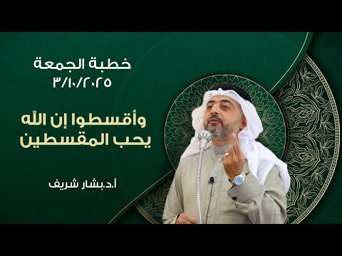 خطبة الجمعة العدل الصعب وأقسطوا إن الله يحب المقسطين مع الأستاذ الدكتور بشار شريف ٢٠٢٥ ١٠ ٣