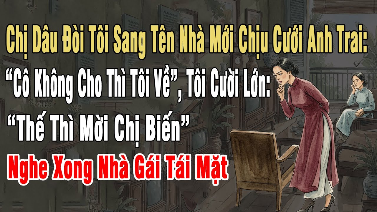 Chị Dâu Đòi Tôi Sang Tên Nhà Mới Cưới Anh Trai: “Cô Ko Cho Thì Tôi Về”, Tôi Cười: "Thế Mời Chị Biến"