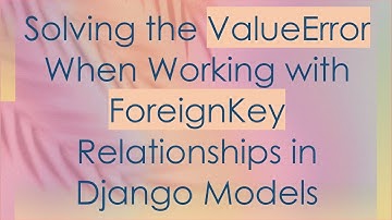 Solving the ValueError When Working with ForeignKey Relationships in Django Models