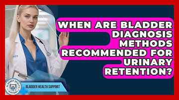 When Are Bladder Diagnosis Methods Recommended for Urinary Retention? - Bladder Health Support