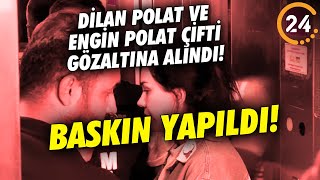 Gece Saatlerinde Baskın Yapıldı! Dilan Polat ve Engin Polat Gözaltına Alındı!