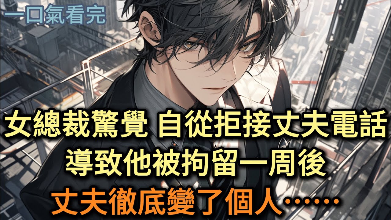 女總裁驚覺，自從拒接丈夫電話，導致他被拘留一周後，他徹底變了個人#小说 #爽文