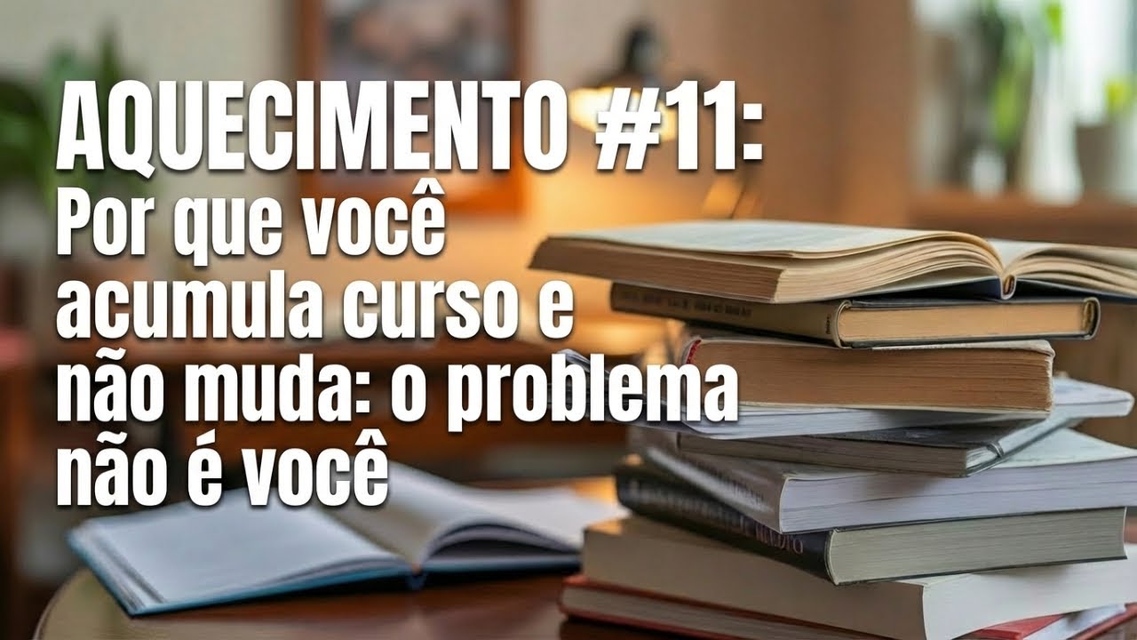 AQUECIMENTO #11: Por que você acumula curso e não muda: o problema não é você
