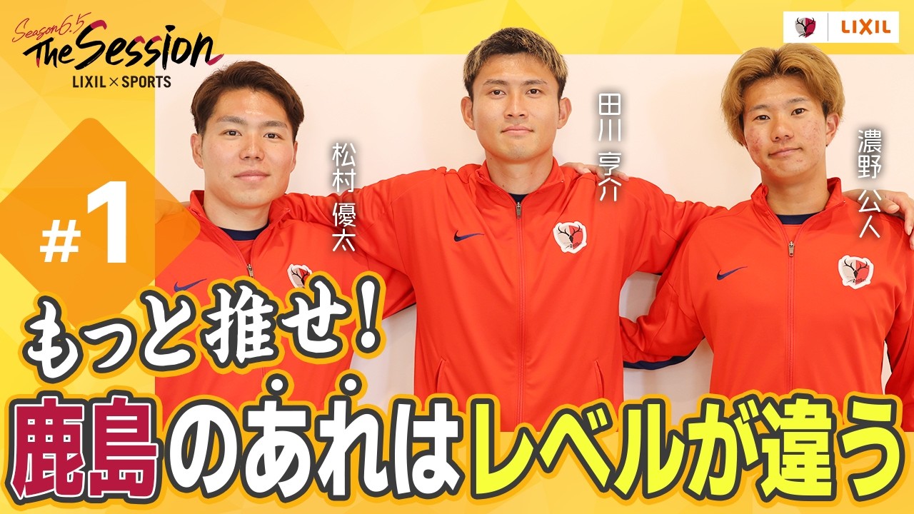 【LIXIL】鹿島アントラーズ The Session Season6.5 〜もっと推せ!鹿島のあれはレベルが違う〜 濃野公人選手×田川亨介選手×松村優太選手