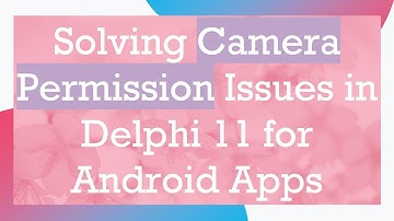 Solving Camera Permission Issues in Delphi 11 for Android Apps
