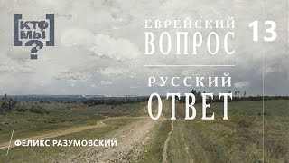 КТО МЫ? || ЕВРЕЙСКИЙ ВОПРОС - РУССКИЙ ОТВЕТ || 13 || Феликс Разумовский ||