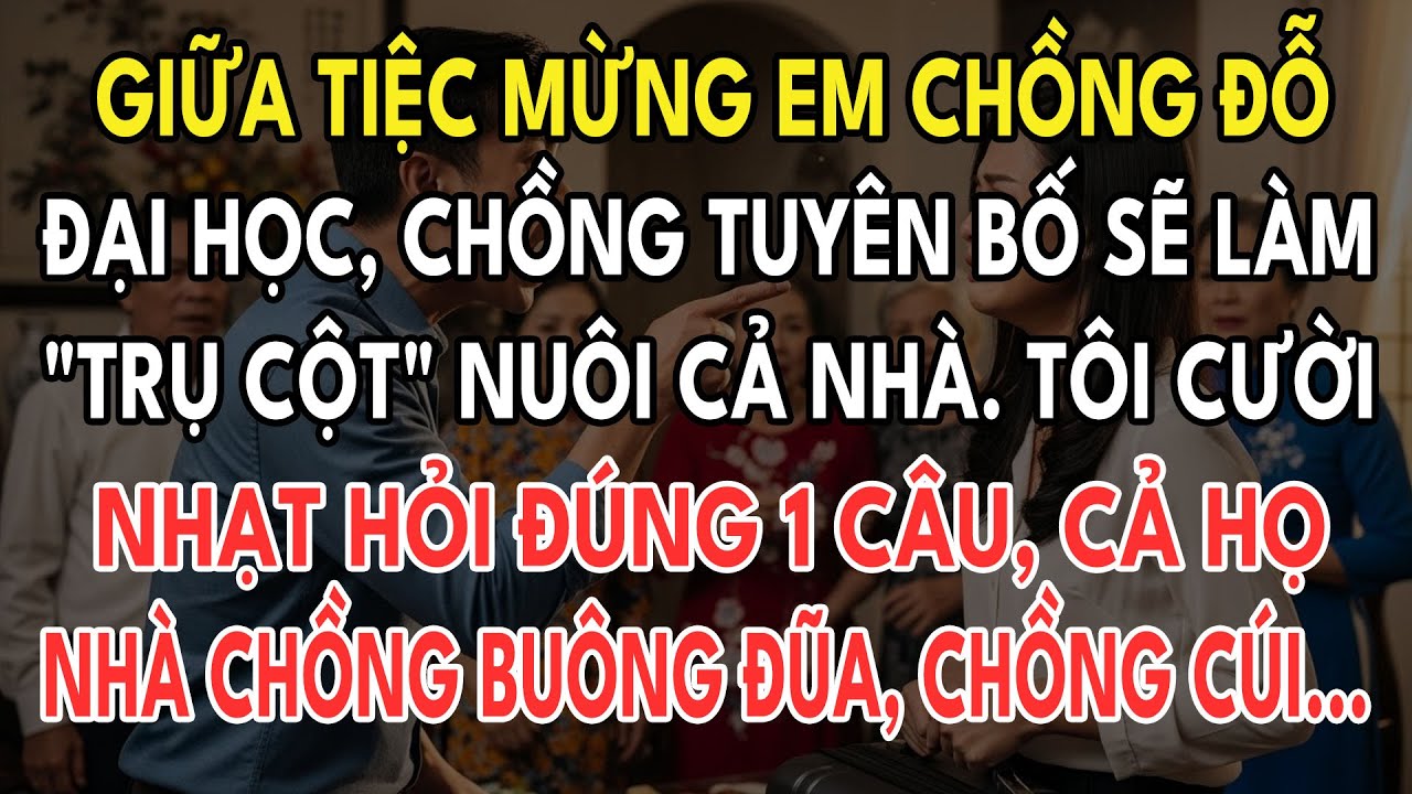 Giữa Tiệc Mừng Em Chồng Đỗ Đại Học, Chồng Tuyên Bố Sẽ Làm "Trụ Cột GĐ" Nuôi Cả Nhà. Tôi Cười Nhạt...