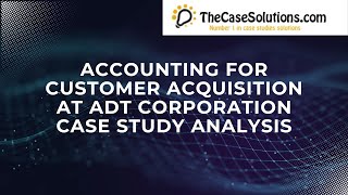 Accounting For Customer Acquisition At ADT Corporation Case Study Analysis