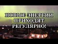 НОВЫЕ ЭНЕРГИИ ПРИХОДЯТ НА ПЛАНЕТУ РЕГУЛЯРНО! Время уже пришло!