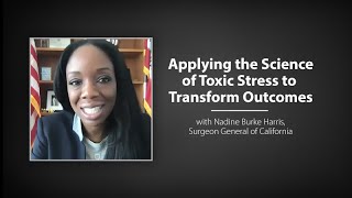 Applying the Science of Toxic Stress to Transform Outcomes  Nadine Burke Harris