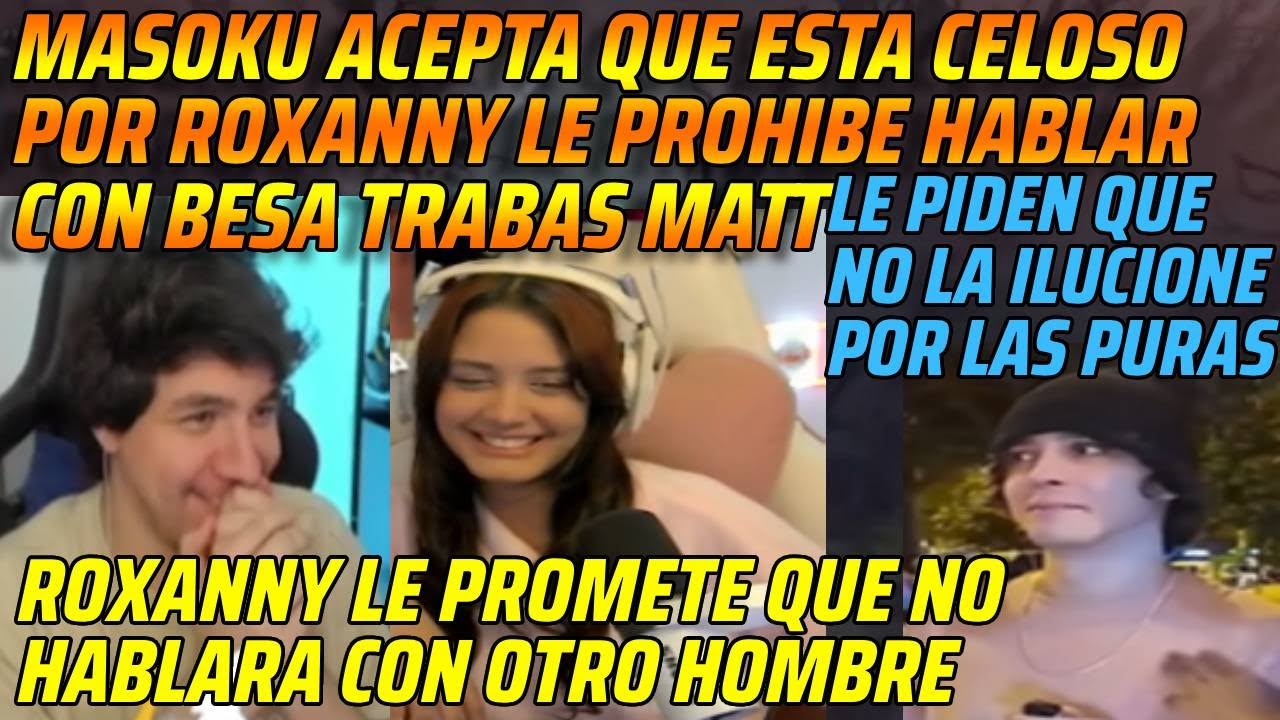 😂MASOKU ACEPTA QUE ESTA CELOSO POR ROXANNY LE PROHIBE HABLAR CON BESA TRABAS MATT😂ROXANNY ACEPTA😂