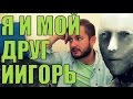 Я И МОЙ ДРУГ ИИГОРЬ