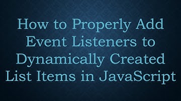 How to Properly Add Event Listeners to Dynamically Created List Items in JavaScript