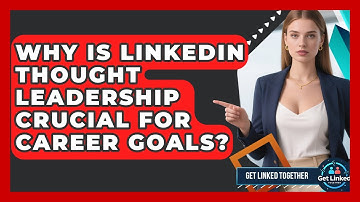 Why Is LinkedIn Thought Leadership Crucial For Career Goals? - Get Linked Together