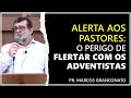 Alerta aos pastores | O perigo de flertar com os adventistas - Pr. Marcos Granconato