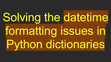Solving the datetime formatting issues in Python dictionaries