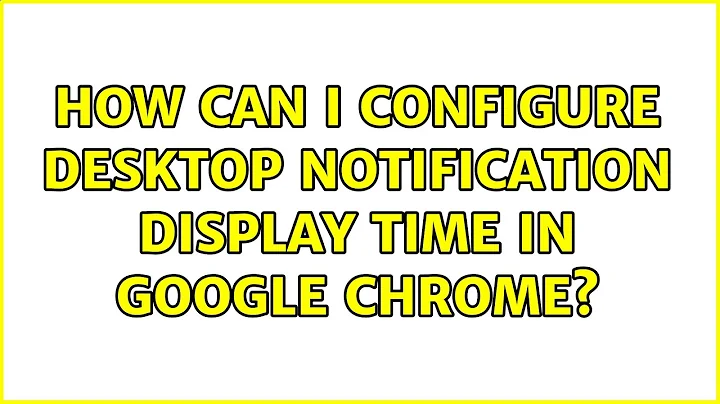 How can I configure desktop notification display time in Google Chrome? (4 Solutions!!)