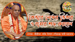 কিভাবে নিজের ভিতরে ও বাইরে শুদ্ধ করবেন~শ্রী শ্রীমৎ ভক্তি বিলাস গৌরচন্দ্র স্বামী মহারাজ