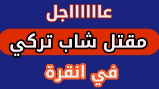 مقتل شاب تركي على يد سوري في انقرة | حادث قتل تركي على يد سوري | عاجل في انقرة