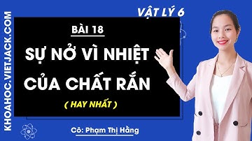 Vật lý 6 - Bài 18 - Sự nở vì nhiệt của chất rắn (HAY NHẤT)