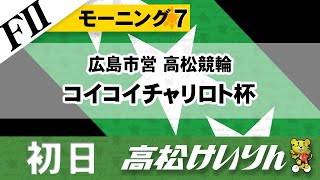 【ＦⅡ】モーニング７ 広島市営 高松競輪 コイコイチャリロト杯 [１日目]