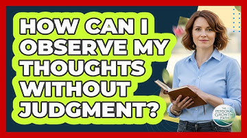 How Can I Observe My Thoughts Without Judgment?