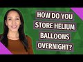 How do you store helium balloons overnight?