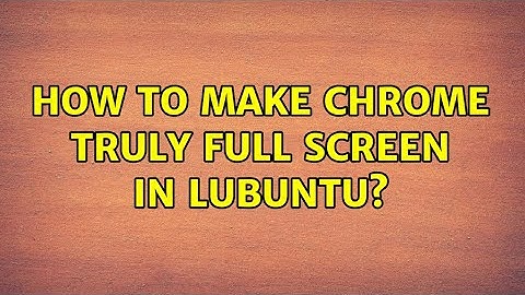 Ubuntu: How to make chrome truly full screen in lubuntu? (2 Solutions!!)