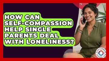How Can Self-compassion Help Single Parents Deal With Loneliness? - Single Parent Support Hub