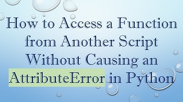 How to Access a Function from Another Script Without Causing an AttributeError in Python