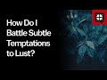 How Do I Battle Subtle Temptations to Lust?
