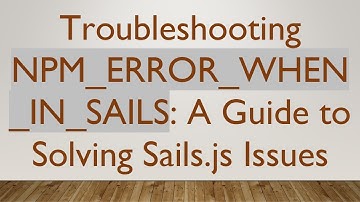 Troubleshooting NPM_ERROR_WHEN_IN_SAILS: A Guide to Solving Sails.js Issues