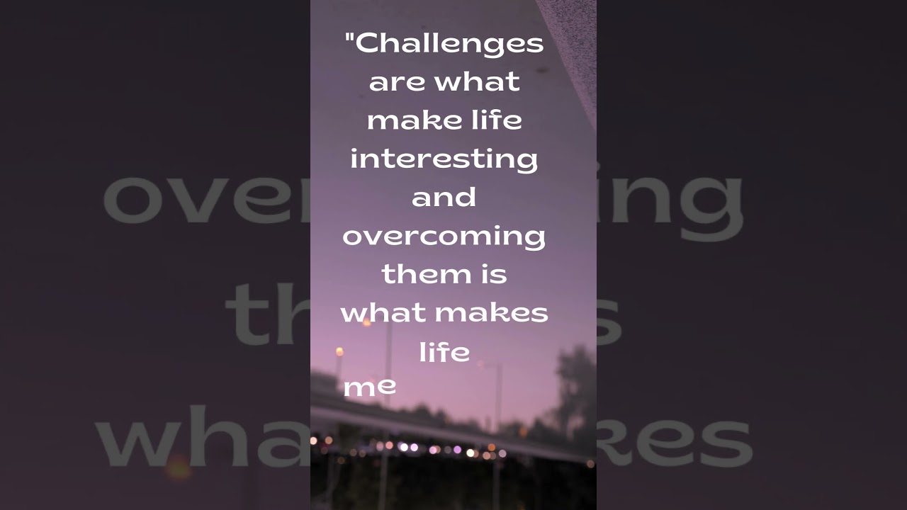 Challenges are what make life interesting and overcoming them is what makes life meaningful.