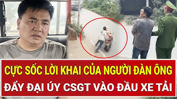 Cực sốc lời khai của người đàn ông đẩy Đại úy CSGT vào đầu xe tải hé lộ tình tiết bất ngờ