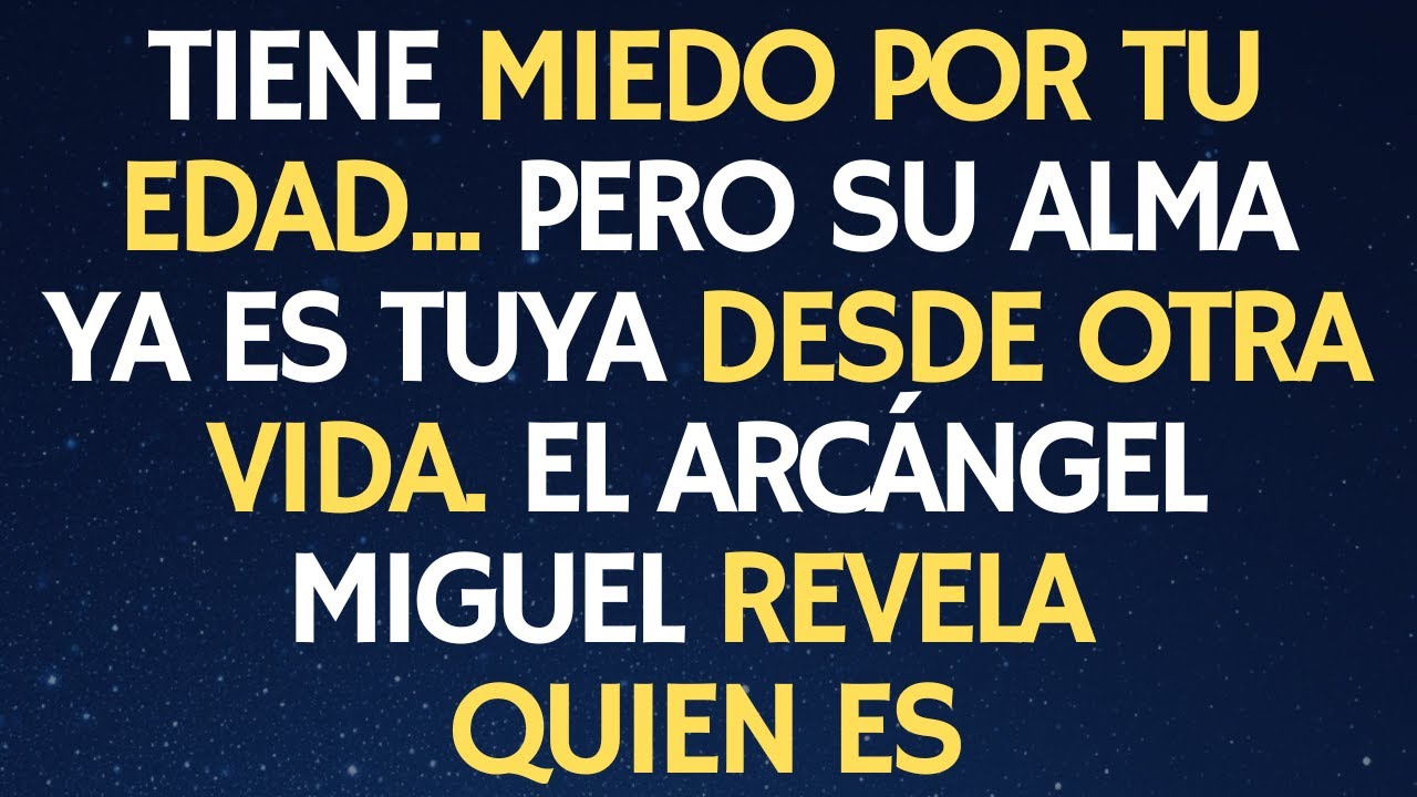 TIENE MIEDO POR TU EDAD... PERO SU ALMA YA ES TUYA DESDE OTRA VIDA. EL ARCÁNGEL MIGUEL REVELA QUIEN