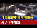 涉偷車還衝撞市場攤位 男子下午遭逮