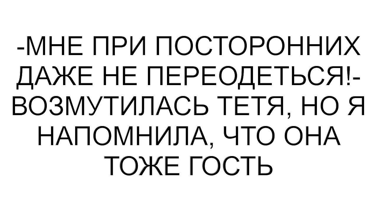 -Мне при посторонних даже не переодеться!- возмутилась тетя, но я напомнила, что она тоже гость