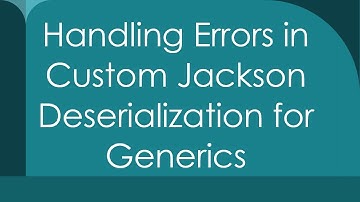 Handling Errors in Custom Jackson Deserialization for Generics